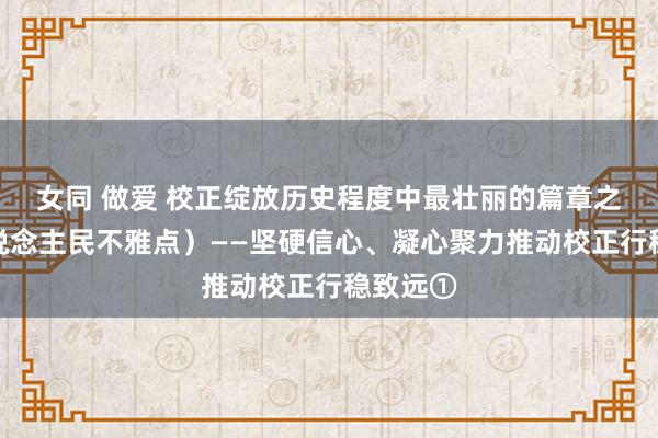 女同 做爱 校正绽放历史程度中最壮丽的篇章之一（东说念主民不雅点）——坚硬信心、凝心聚力推动校正行稳致远①