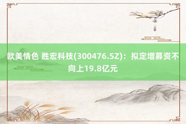 欧美情色 胜宏科技(300476.SZ)：拟定增募资不向上19.8亿元