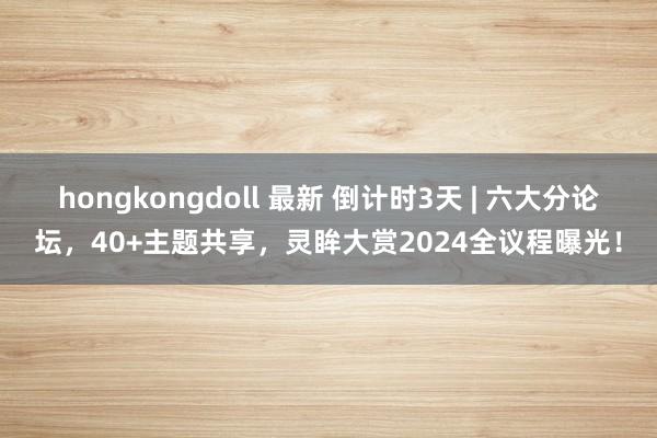 hongkongdoll 最新 倒计时3天 | 六大分论坛，40+主题共享，灵眸大赏2024全议程曝光！