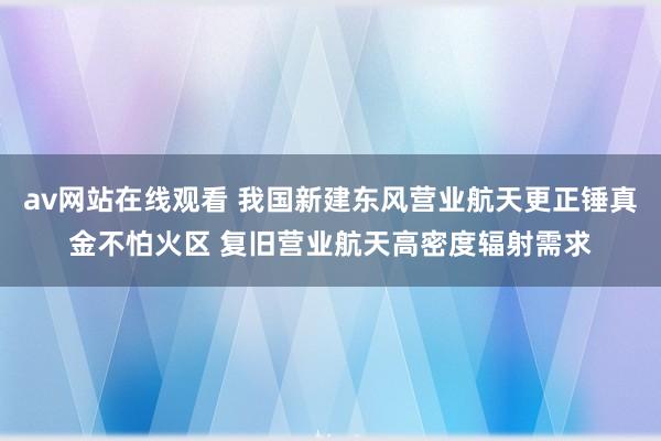 av网站在线观看 我国新建东风营业航天更正锤真金不怕火区 复旧营业航天高密度辐射需求