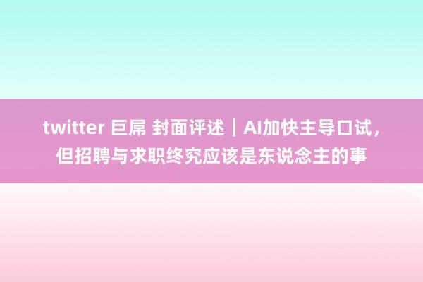 twitter 巨屌 封面评述｜AI加快主导口试，但招聘与求职终究应该是东说念主的事