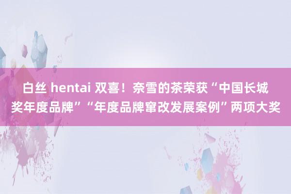 白丝 hentai 双喜！奈雪的茶荣获“中国长城奖年度品牌”“年度品牌窜改发展案例”两项大奖