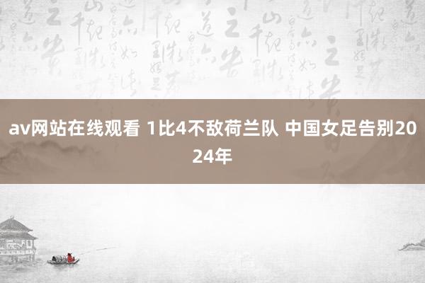 av网站在线观看 1比4不敌荷兰队 中国女足告别2024年