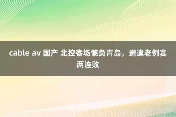 cable av 国产 北控客场憾负青岛，遭逢老例赛两连败