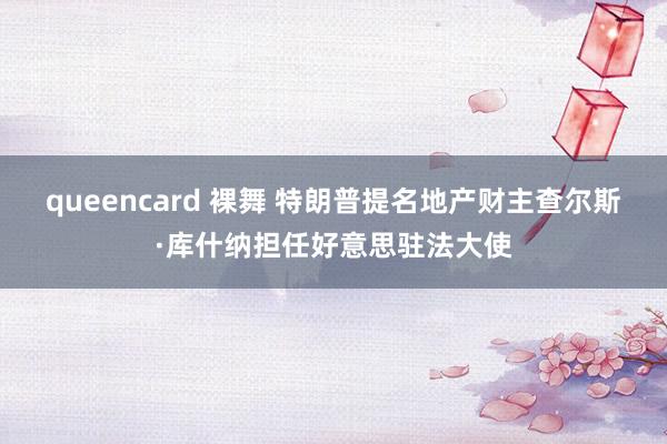 queencard 裸舞 特朗普提名地产财主查尔斯·库什纳担任好意思驻法大使