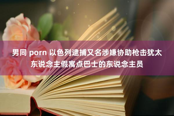 男同 porn 以色列逮捕又名涉嫌协助枪击犹太东说念主假寓点巴士的东说念主员