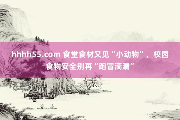 hhhh55.com 食堂食材又见“小动物”，校园食物安全别再“跑冒滴漏”