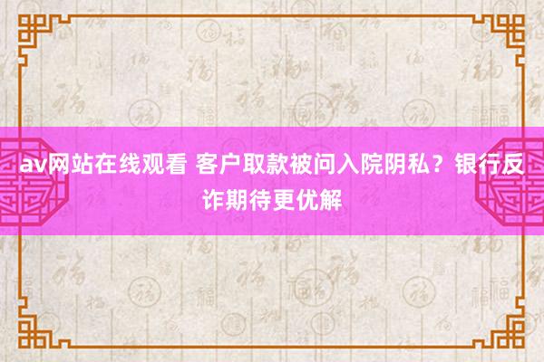 av网站在线观看 客户取款被问入院阴私？银行反诈期待更优解