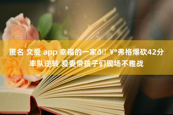 匿名 文爱 app 幸福的一家🥰弗格爆砍42分率队逆转 爱妻带孩子们现场不雅战