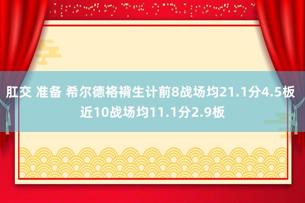 肛交 准备 希尔德袼褙生计前8战场均21.1分4.5板 近10战场均11.1分2.9板