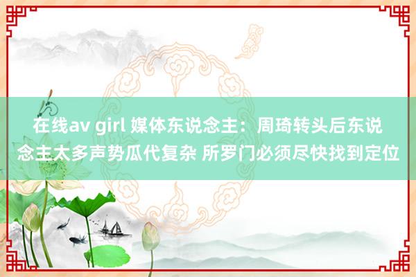 在线av girl 媒体东说念主：周琦转头后东说念主太多声势瓜代复杂 所罗门必须尽快找到定位