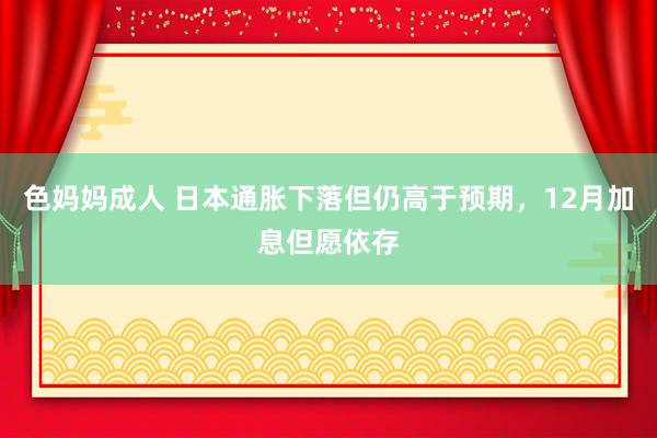 色妈妈成人 日本通胀下落但仍高于预期，12月加息但愿依存