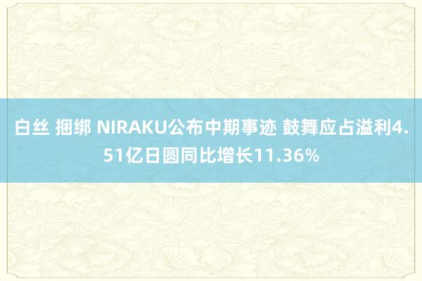 白丝 捆绑 NIRAKU公布中期事迹 鼓舞应占溢利4.51亿日圆同比增长11.36%