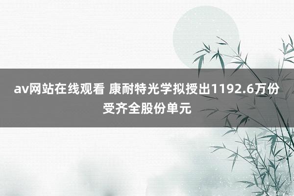 av网站在线观看 康耐特光学拟授出1192.6万份受齐全股份单元