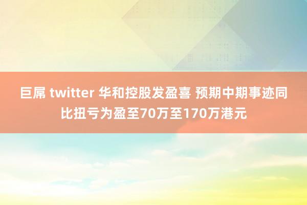 巨屌 twitter 华和控股发盈喜 预期中期事迹同比扭亏为盈至70万至170万港元