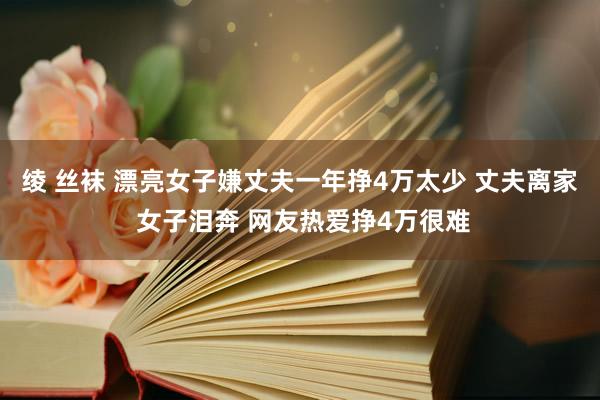 绫 丝袜 漂亮女子嫌丈夫一年挣4万太少 丈夫离家 女子泪奔 网友热爱挣4万很难