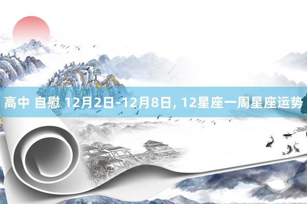 高中 自慰 12月2日-12月8日， 12星座一周星座运势