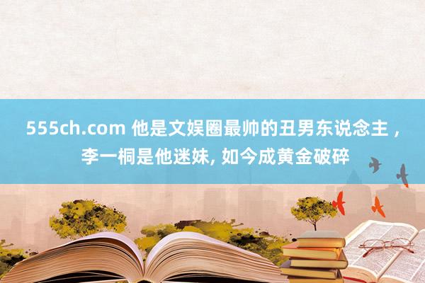 555ch.com 他是文娱圈最帅的丑男东说念主 ， 李一桐是他迷妹， 如今成黄金破碎