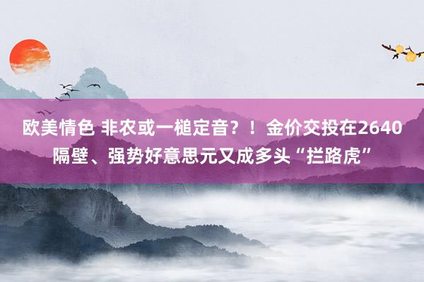 欧美情色 非农或一槌定音？！金价交投在2640隔壁、强势好意思元又成多头“拦路虎”