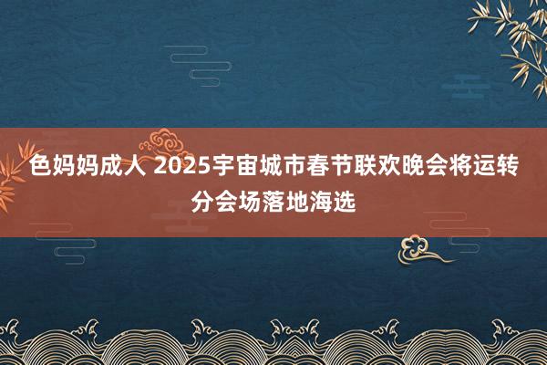 色妈妈成人 2025宇宙城市春节联欢晚会将运转分会场落地海选