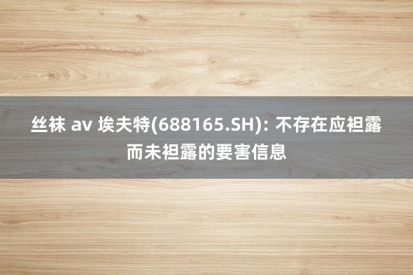 丝袜 av 埃夫特(688165.SH): 不存在应袒露而未袒露的要害信息