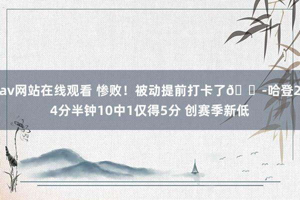 av网站在线观看 惨败！被动提前打卡了😭哈登24分半钟10中1仅得5分 创赛季新低