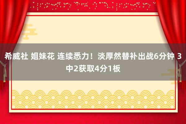 希威社 姐妹花 连续悉力！淡厚然替补出战6分钟 3中2获取4分1板