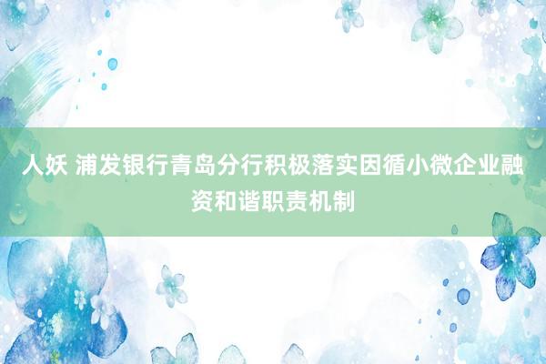 人妖 浦发银行青岛分行积极落实因循小微企业融资和谐职责机制