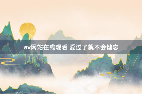 av网站在线观看 爱过了就不会健忘