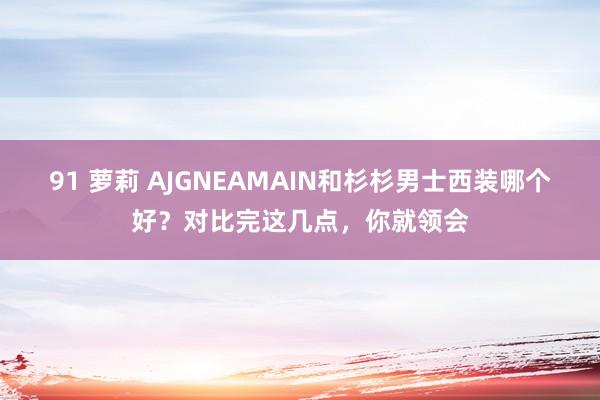 91 萝莉 AJGNEAMAIN和杉杉男士西装哪个好？对比完这几点，你就领会