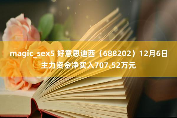 magic_sex5 好意思迪西（688202）12月6日主力资金净买入707.52万元