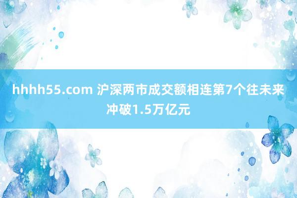 hhhh55.com 沪深两市成交额相连第7个往未来冲破1.5万亿元