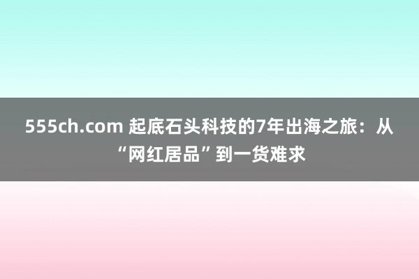 555ch.com 起底石头科技的7年出海之旅：从“网红居品”到一货难求