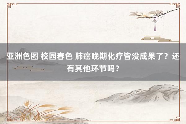 亚洲色图 校园春色 肺癌晚期化疗皆没成果了？还有其他环节吗？