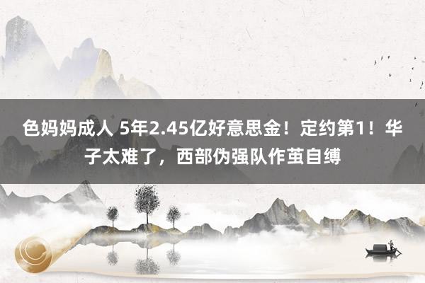 色妈妈成人 5年2.45亿好意思金！定约第1！华子太难了，西部伪强队作茧自缚