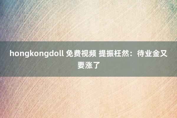 hongkongdoll 免费视频 提振枉然：待业金又要涨了