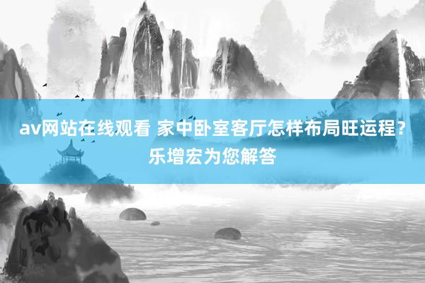 av网站在线观看 家中卧室客厅怎样布局旺运程？乐增宏为您解答