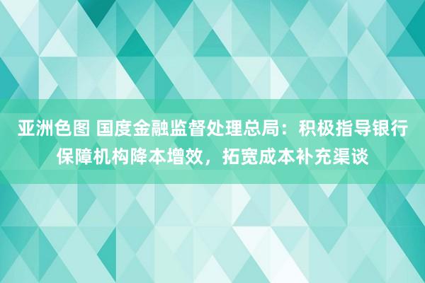 亚洲色图 国度金融监督处理总局：积极指导银行保障机构降本增效，拓宽成本补充渠谈