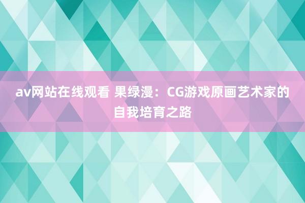 av网站在线观看 果绿漫：CG游戏原画艺术家的自我培育之路