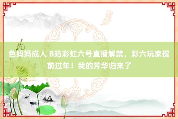 色妈妈成人 B站彩虹六号直播解禁，彩六玩家提前过年！我的芳华归来了