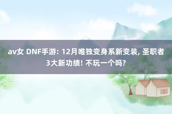 av女 DNF手游: 12月唯独变身系新变装， 圣职者3大新功绩! 不玩一个吗?