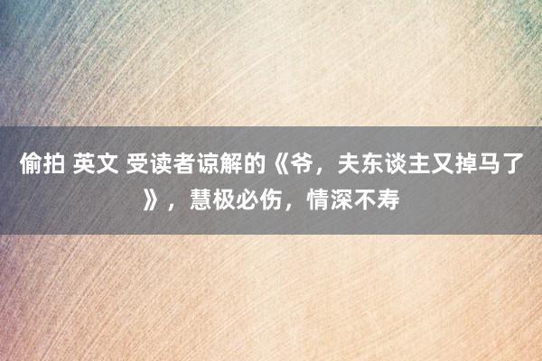 偷拍 英文 受读者谅解的《爷，夫东谈主又掉马了》，慧极必伤，情深不寿