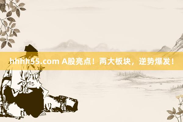 hhhh55.com A股亮点！两大板块，逆势爆发！