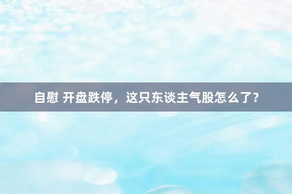 自慰 开盘跌停，这只东谈主气股怎么了？