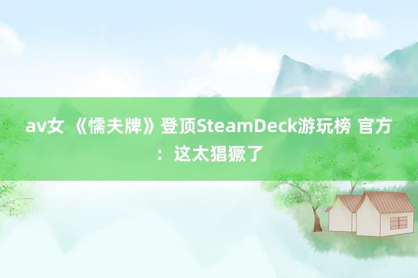 av女 《懦夫牌》登顶SteamDeck游玩榜 官方：这太猖獗了