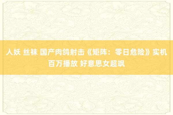 人妖 丝袜 国产肉鸽射击《矩阵：零日危险》实机百万播放 好意思女超飒