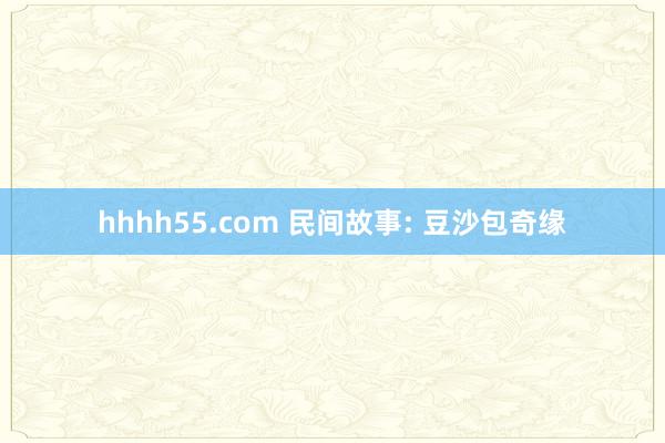 hhhh55.com 民间故事: 豆沙包奇缘