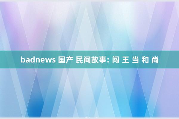 badnews 国产 民间故事: 闯 王 当 和 尚