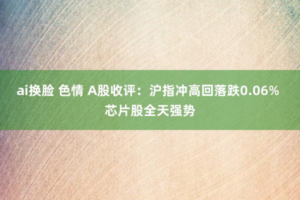 ai换脸 色情 A股收评：沪指冲高回落跌0.06% 芯片股全天强势