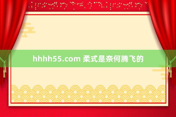 hhhh55.com 柔式是奈何腾飞的